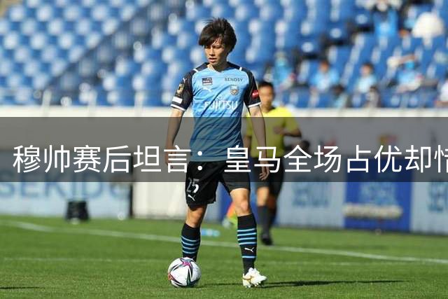 穆帅赛后坦言：皇马全场占优却惜败